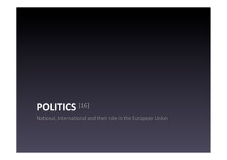 POLITICS	
  [16]	
  
NaEonal,	
  InternaEonal	
  and	
  their	
  role	
  in	
  the	
  European	
  Union	
  
 