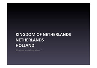 KINGDOM	
  OF	
  NETHERLANDS	
  
NETHERLANDS	
  	
  
HOLLAND	
  
What	
  are	
  we	
  talking	
  about?	
  
 