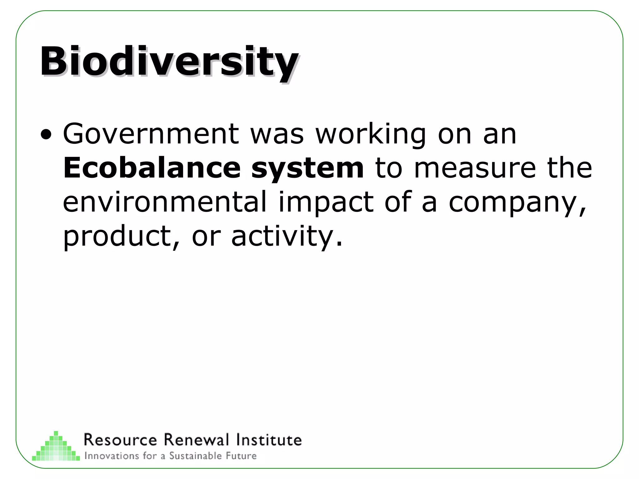 Biodiversity Government was working on an  Ecobalance system  to measure the environmental impact of a company, product, or activity. 