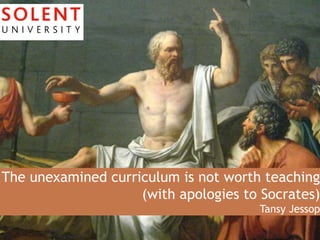 The unexamined curriculum is not worth teaching
(with apologies to Socrates)
Tansy Jessop
 