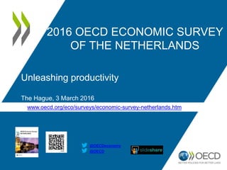 www.oecd.org/eco/surveys/economic-survey-netherlands.htm
2016 OECD ECONOMIC SURVEY
OF THE NETHERLANDS
@OECD
@OECDeconomy
Unleashing productivity
The Hague, 3 March 2016
 