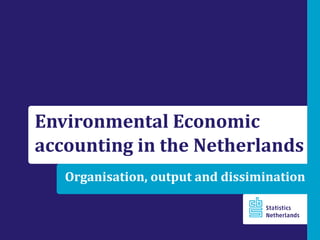 Organisation, output and dissimination
Environmental Economic
accounting in the Netherlands
 