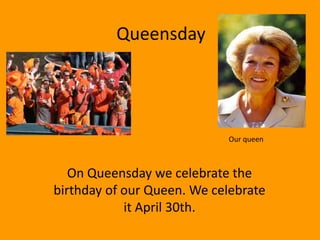 Queensday




                            Our queen



   On Queensday we celebrate the
birthday of our Queen. We celebrate
            it April 30th.
 
