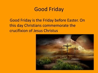 Good Friday
Good Friday is the Friday before Easter. On
this day Christians commemorate the
crucifixion of Jesus Christus
 