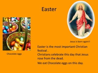 Easter




                                          Jezus is born again!!

                 Easter is the most important Christian
                 festival .
Chocolate eggs   Christians celebrate this day that Jesus
                 rose from the dead.
                 We eat Chocolate eggs on this day.
 