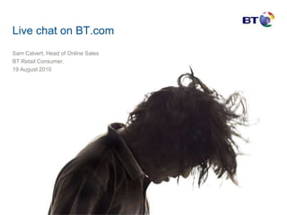 Live chat on BT.com  Sam Calvert, Head of Online Sales  BT Retail Consumer,  19 August 2010  