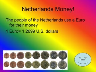 Netherlands Money!
The people of the Netherlands use a Euro
  for their money
1 Euro= 1.2699 U.S. dollars




                                     back
 