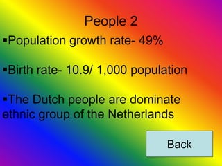 People 2
Population growth rate- 49%

Birth rate- 10.9/ 1,000 population

The Dutch people are dominate
ethnic group of the Netherlands

                               Back
 