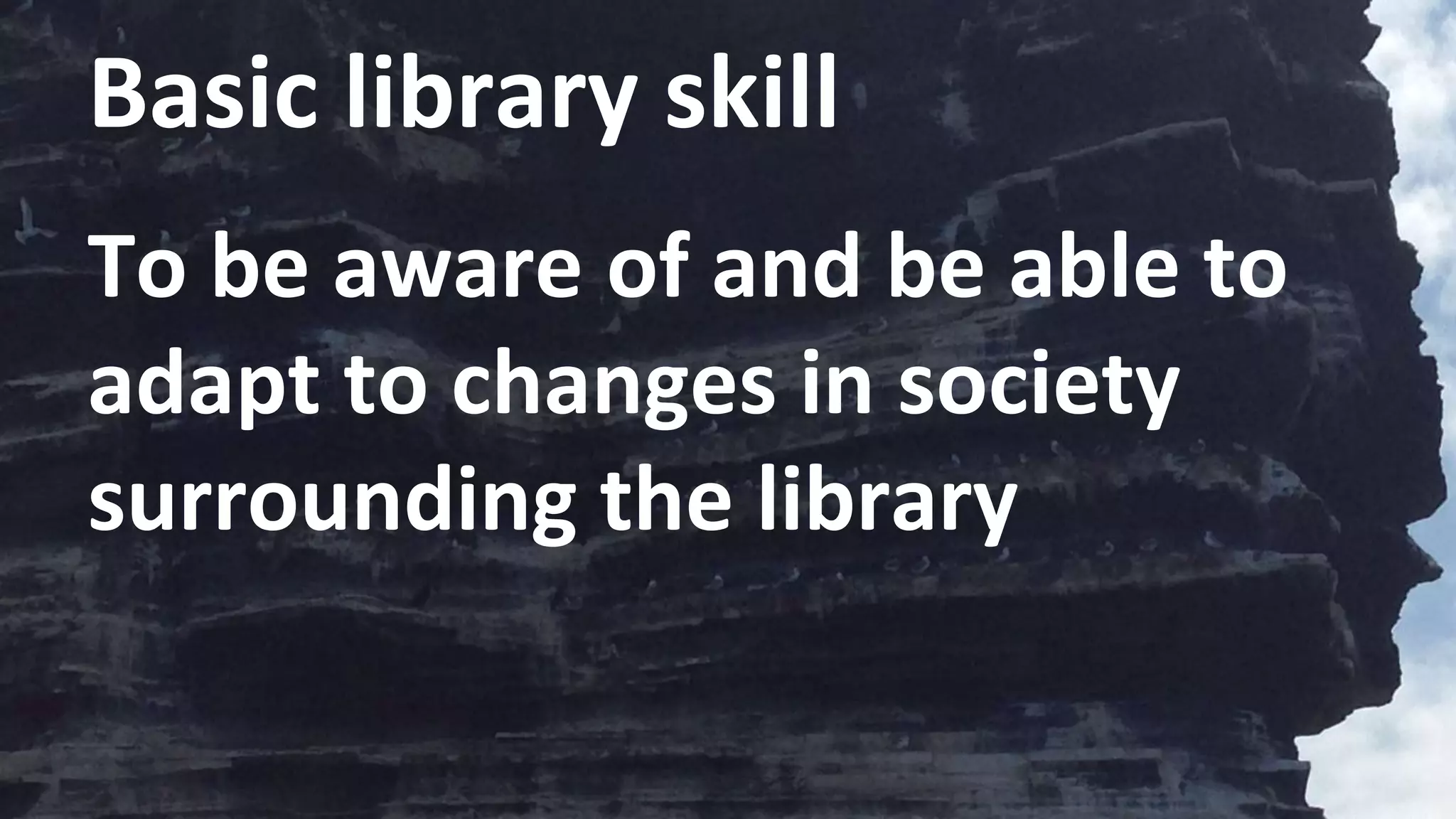 Basic library skill
To be aware of and be able to
adapt to changes in society
surrounding the library
