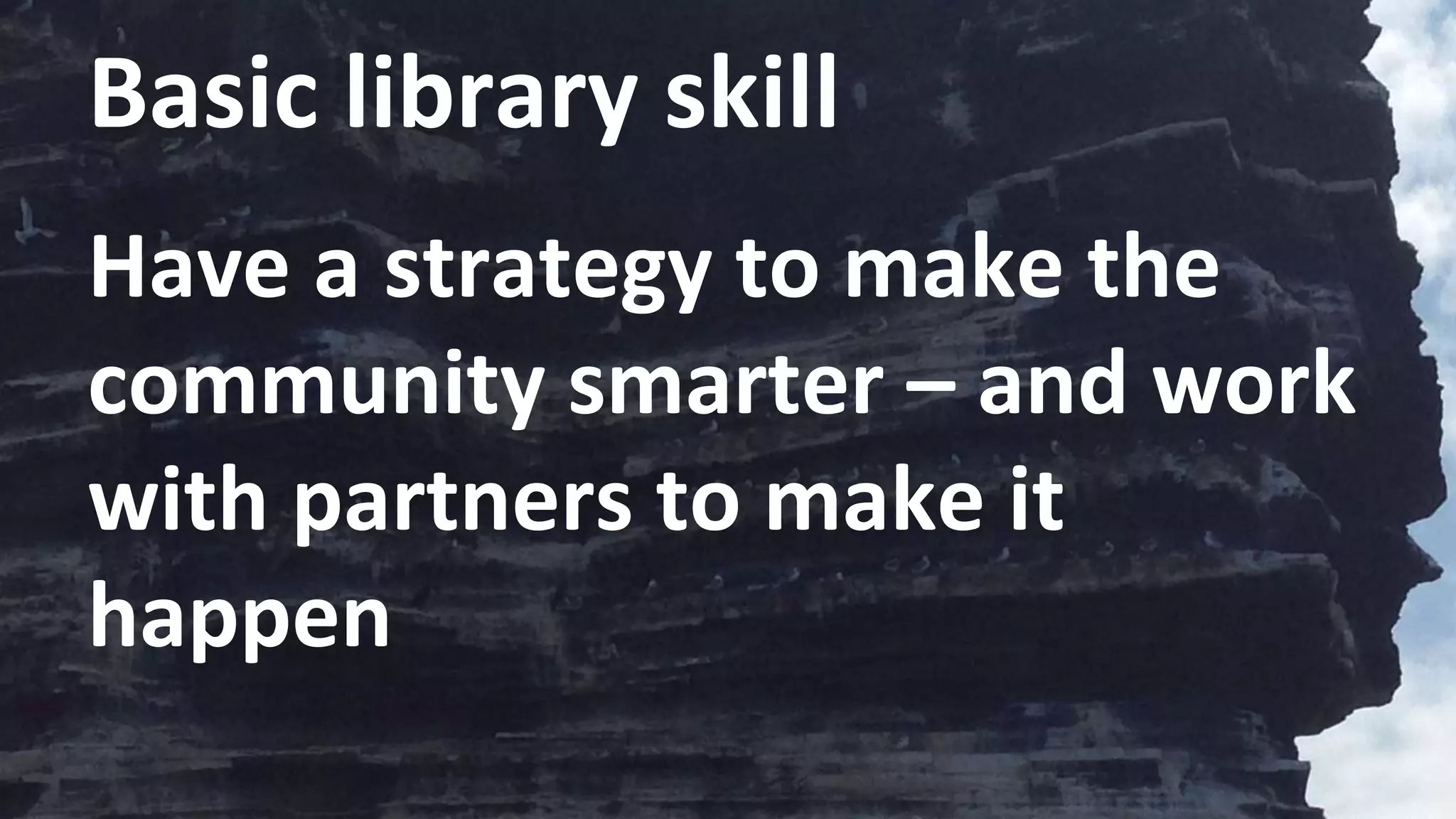 Basic library skill
Have a strategy to make the
community smarter – and work
with partners to make it
happen