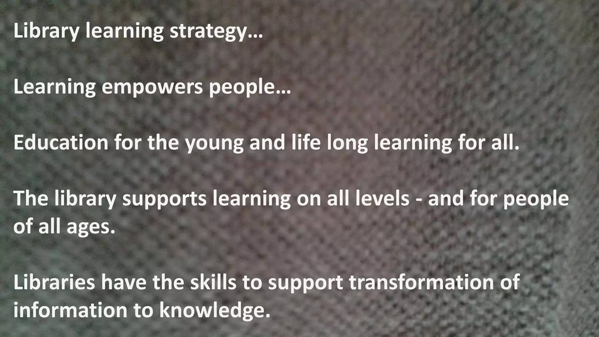 Library learning strategy…
Learning empowers people…
Education for the young and life long learning for all.
The library supports learning on all levels - and for people
of all ages.
Libraries have the skills to support transformation of
information to knowledge.
