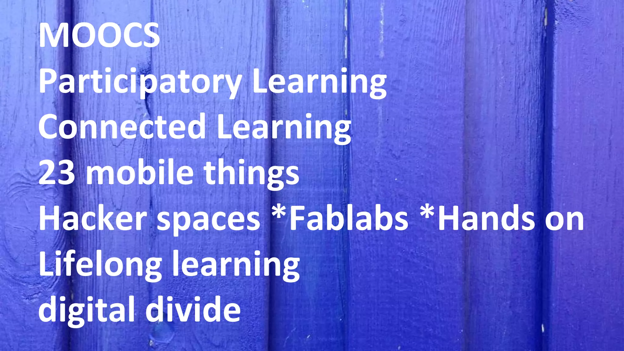 MOOCS
Participatory Learning
Connected Learning
23 mobile things
Hacker spaces *Fablabs *Hands on
Lifelong learning
digital divide