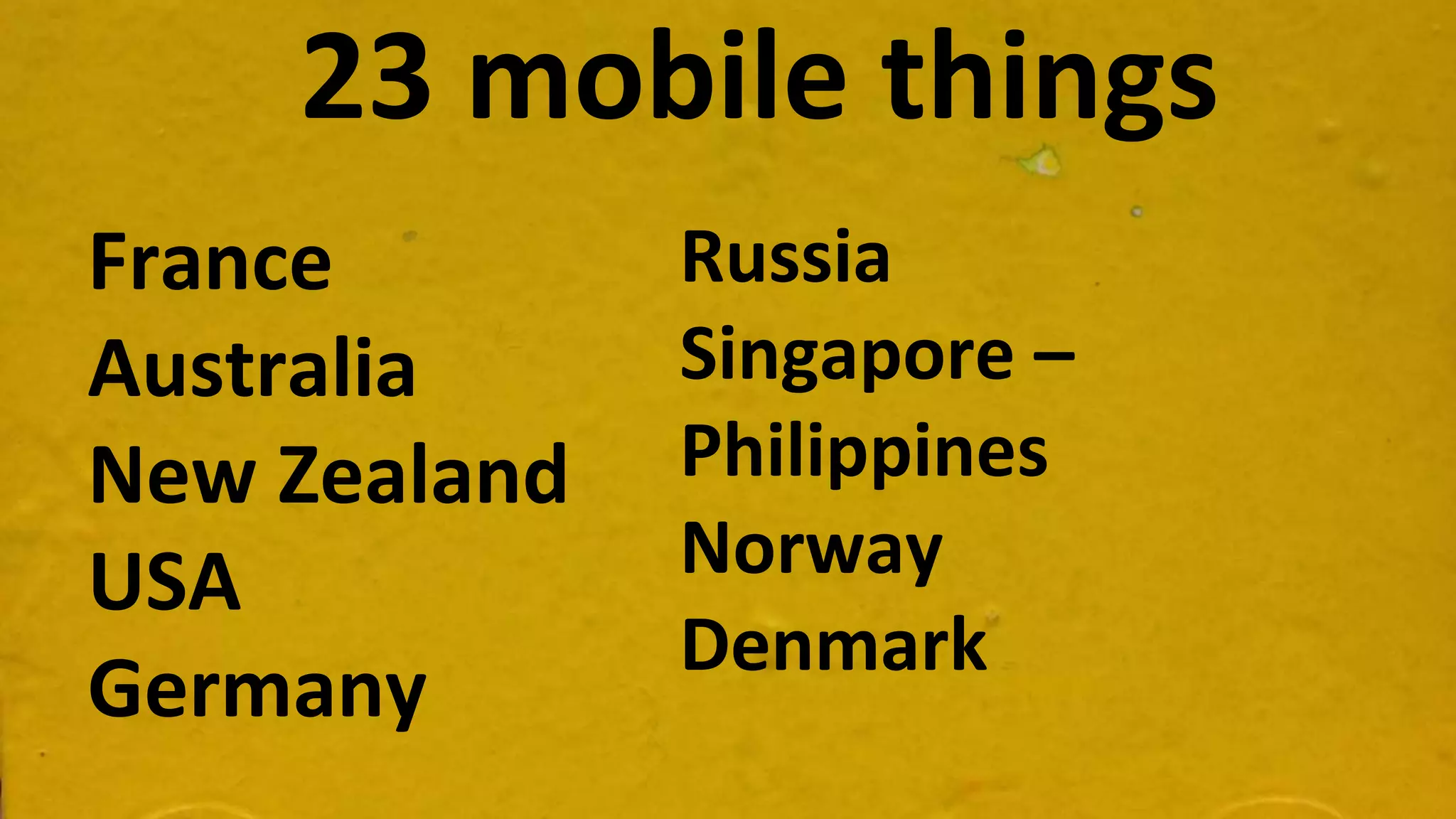23 mobile things
France
Australia
New Zealand
USA
Germany
Russia
Singapore –
Philippines
Norway
Denmark