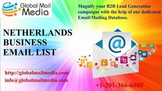 NETHERLANDS
BUSINESS
EMAIL LIST
http://globalmailmedia.com/
info@globalmailmedia.com
Magnify your B2B Lead Generation
campaigns with the help of our dedicated
Email/Mailing Database.
+1-201-366-6089
 
