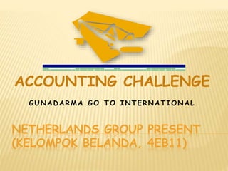 NETHERLANDS GROUP PRESENT
(KELOMPOK BELANDA, 4EB11)
ACCOUNTING CHALLENGE
GUNADARMA GO TO INTERNATIONAL
 