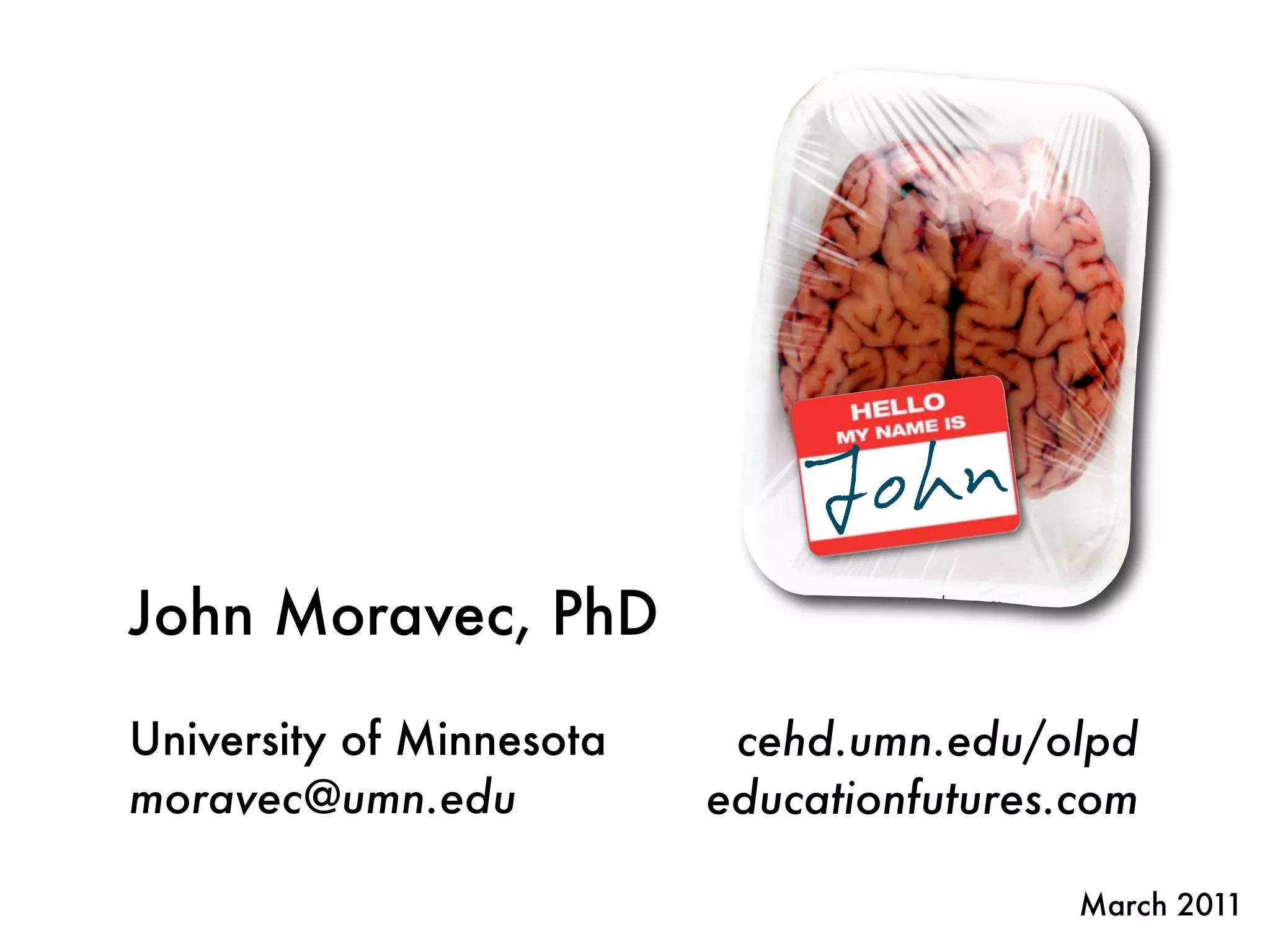 John
John Moravec, PhD

University of Minnesota    cehd.umn.edu/olpd
moravec@umn.edu           educationfutures.com

                                           March 2011
 