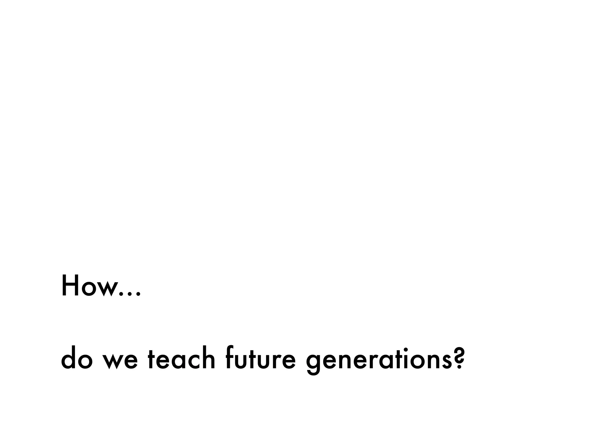 How...

do we teach future generations?
 