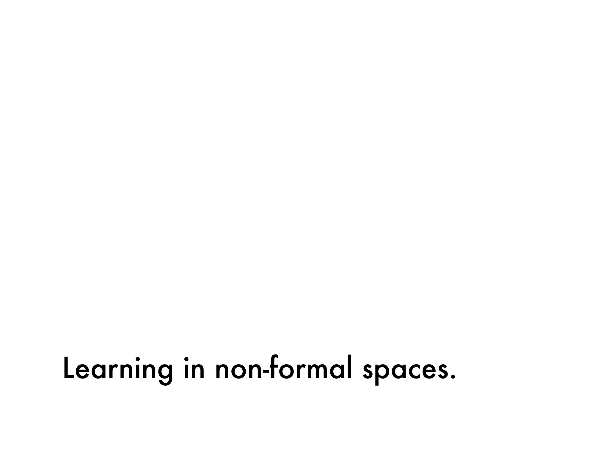 Learning in non-formal spaces.
 