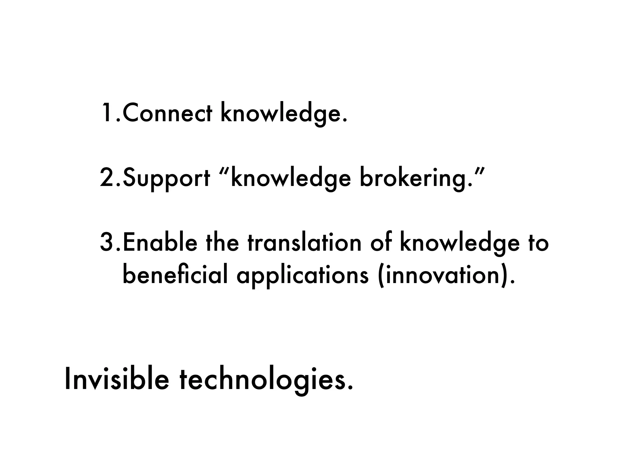 1.Connect knowledge.

  2.Support “knowledge brokering.”

  3.Enable the translation of knowledge to
    beneﬁcial applications (innovation).



Invisible technologies.
 