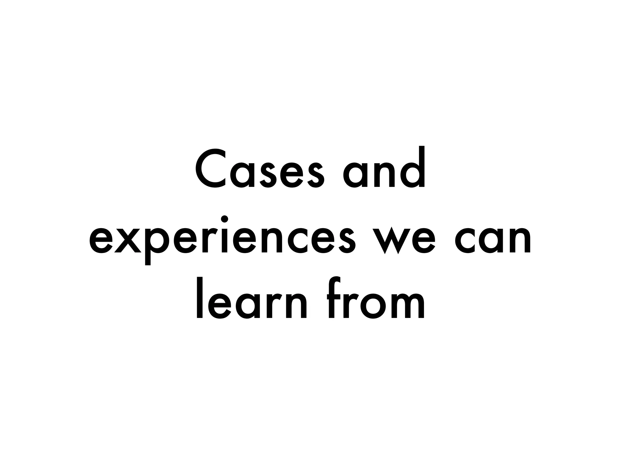 Cases and
experiences we can
    learn from
 
