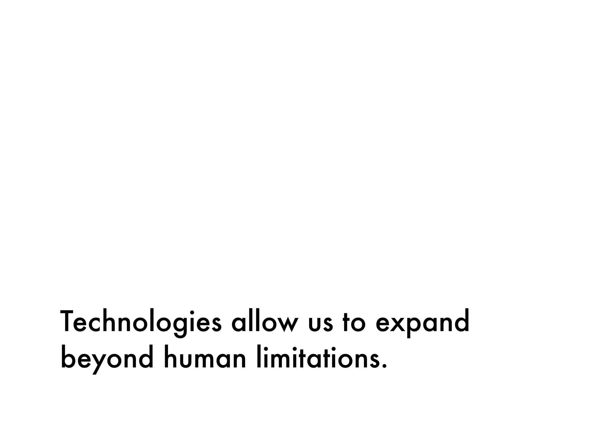 Technologies allow us to expand
beyond human limitations.
 
