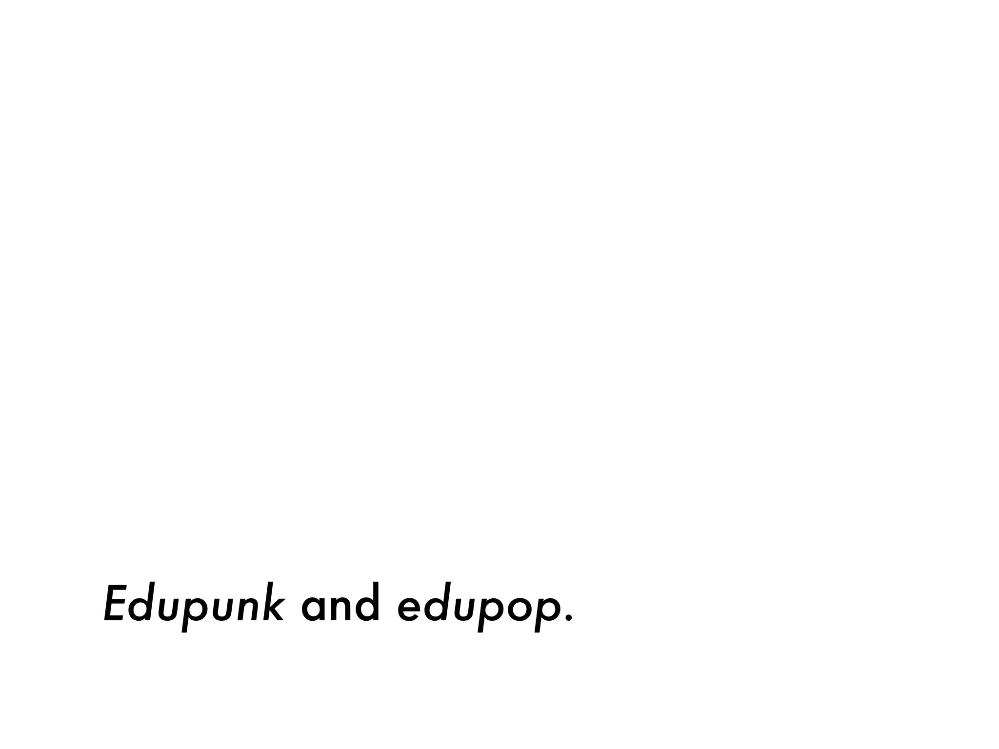 Edupunk and edupop.
 