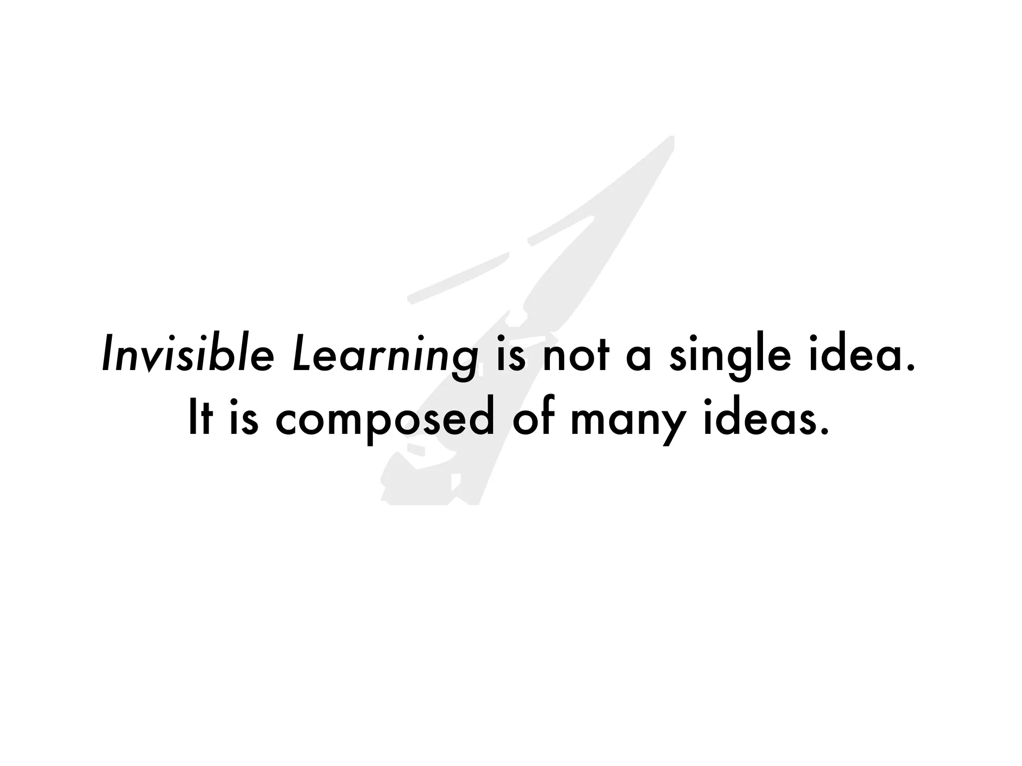 1
Invisible Learning is not a single idea.
     It is composed of many ideas.
 