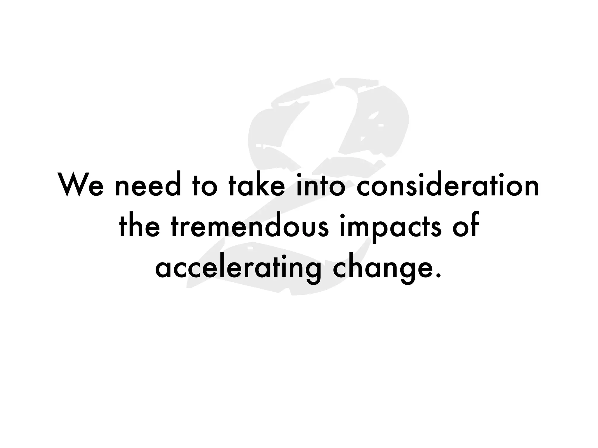 2
We need to take into consideration
   the tremendous impacts of
      accelerating change.
 