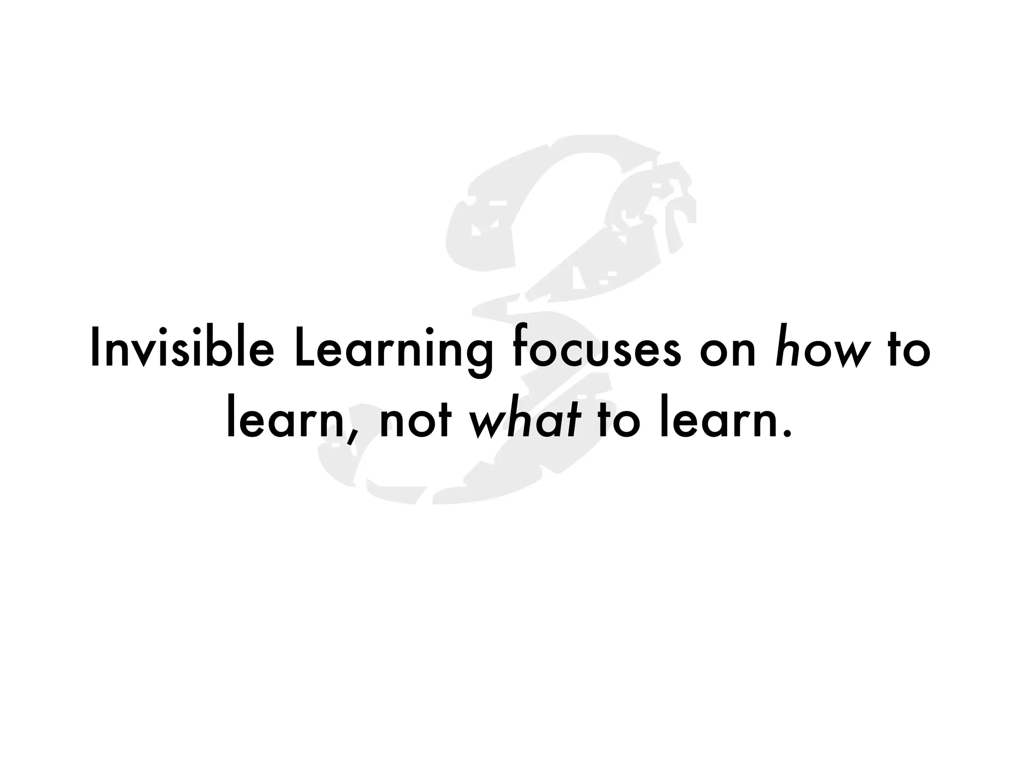 3
Invisible Learning focuses on how to
       learn, not what to learn.
 