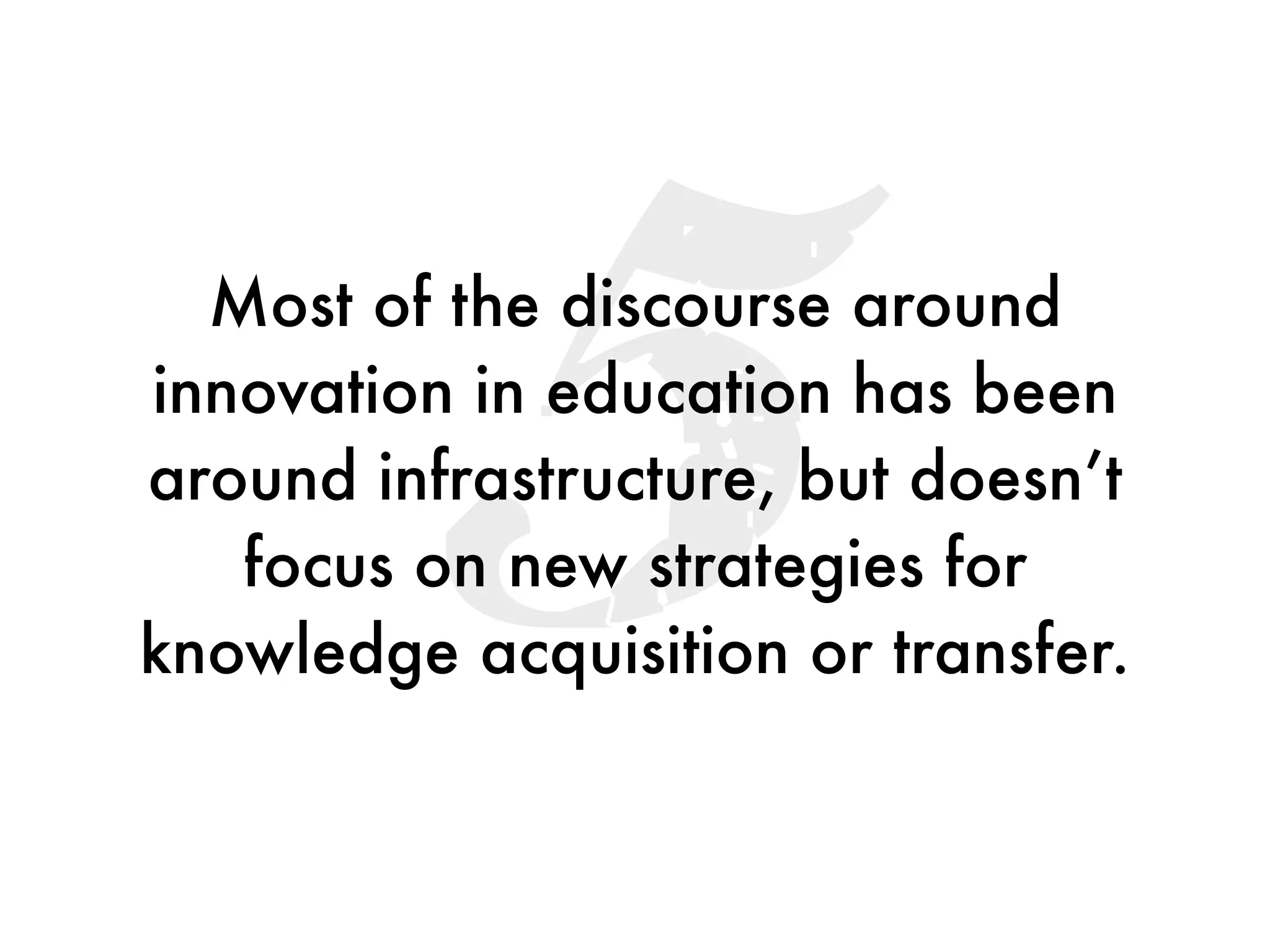 5
  Most of the discourse around
innovation in education has been
around infrastructure, but doesn’t
   focus on new strategies for
knowledge acquisition or transfer.
 
