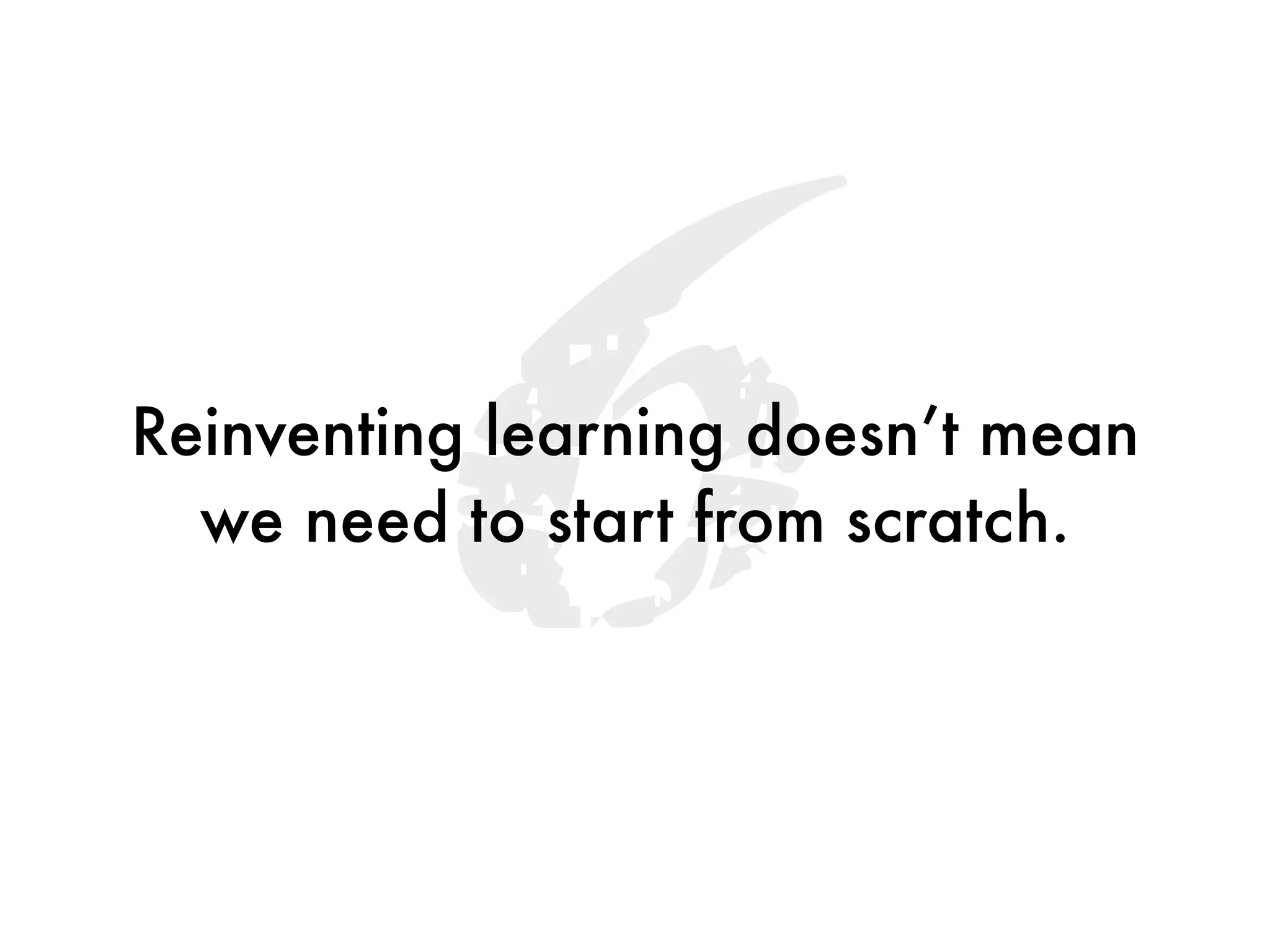6
Reinventing learning doesn’t mean
  we need to start from scratch.
 