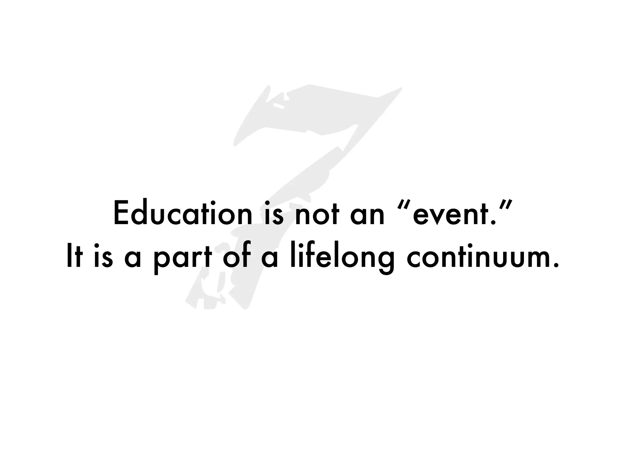 7
     Education is not an “event.”
It is a part of a lifelong continuum.
 