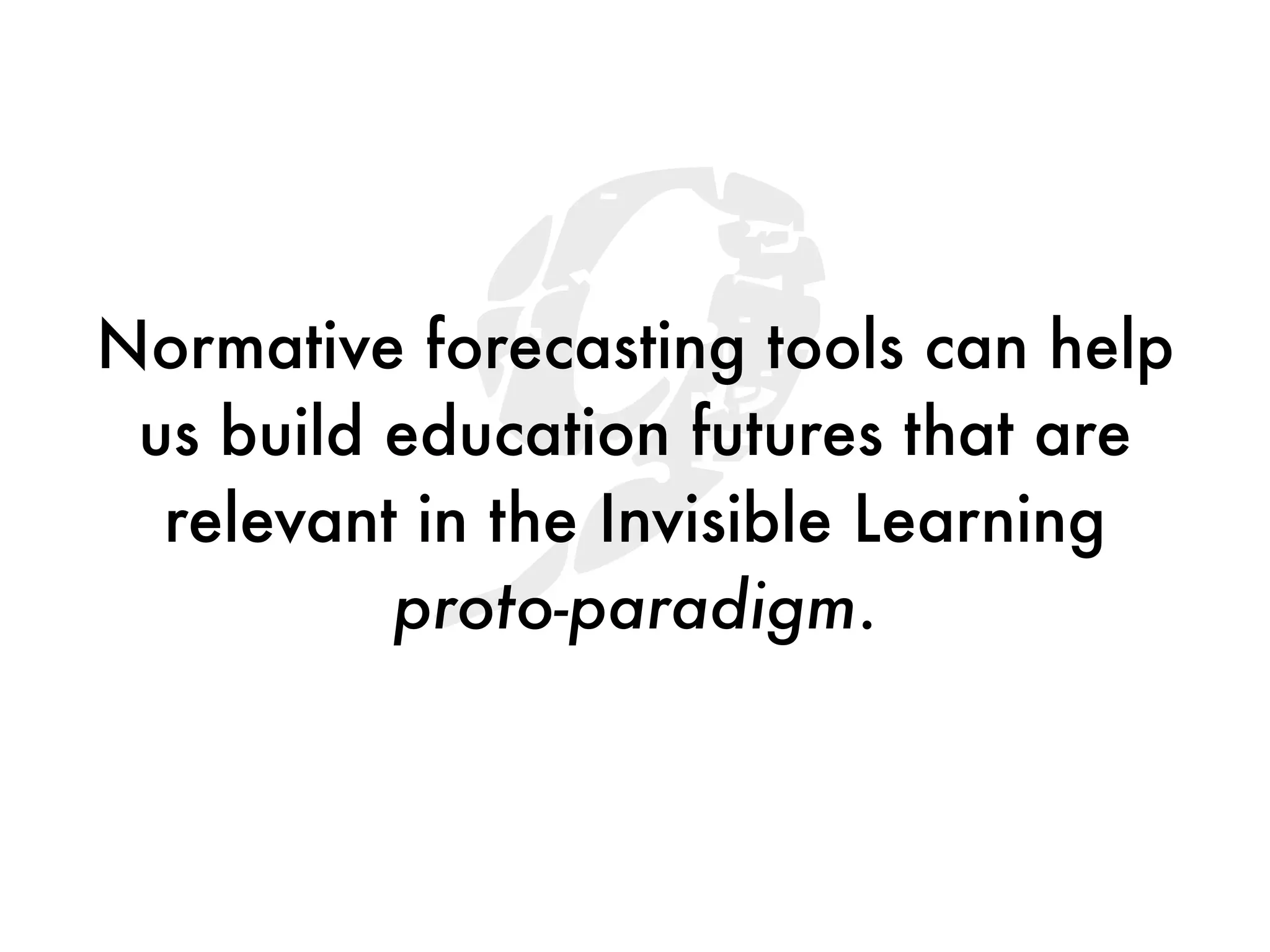 9
Normative forecasting tools can help
 us build education futures that are
  relevant in the Invisible Learning
          proto-paradigm.
 