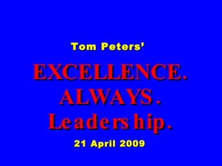 Tom Peters’  EXCELLENCE. ALWAYS. Leadership. 21 April 2009 