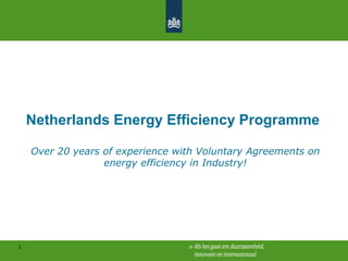 1
Netherlands Energy Efficiency Programme
Over 20 years of experience with Voluntary Agreements on
energy efficiency in Industry!
 