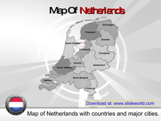 Map of Netherlands with countries and major cities. Map Of  Netherlands Download at: www.slideworld.com Drenthe Flevoland Friesland Gelderland Groningen Limburg North Brabant North Holland Overijssel Utrecht Zeeland South Holland 