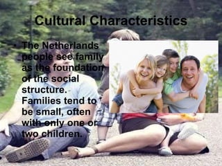 Cultural Characteristics The Netherlands people see family as the foundation of the social structure. Families tend to be small, often with only one or two children. 