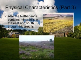 Physical Characteristics (Part 3) <ul><li>Also the Netherlands contains minor hills in the east and south though this area...