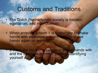 Customs and Traditions <ul><li>The Dutch (Netherlands) society is modern, egalitarian, and individualistic. </li></ul><ul>...