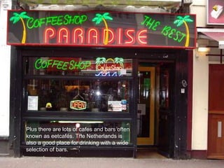 Plus there are lots of cafes and bars often
known as eetcafés. The Netherlands is
also a good place for drinking with a wide
selection of bars.
 