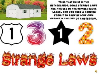 to us that exist in the
Netherlands. Some strange laws
are: the use of the number 1312 is
 illegal and you need a parking
   permit to park in your own
garage in the city of Amsterdam.
 