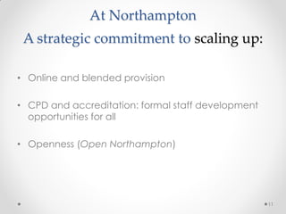At Northampton
A strategic commitment to scaling up:
• Online and blended provision
• CPD and accreditation: formal staff development
opportunities for all
• Openness (Open Northampton)
11
 