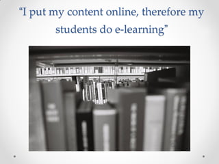 “I put my content online, therefore my
students do e-learning”
Source: http://www.flickr.com/photos/bowena/
 