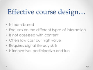 Effective course design…
• Is team-based
• Focuses on the different types of interaction
• Is not obsessed with content
• Offers low cost but high value
• Requires digital literacy skills
• Is innovative, participative and fun
27
 