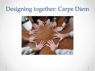 Designing together: Carpe Diem
Source: http://www.flickr.com/photos/susanvg/
 
