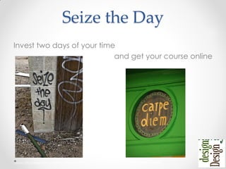 Seize the Day
Invest two days of your time
and get your course online
Source: http://www.flickr.com/photos/curtisperry/ http://www.flickr.com/photos/linksmanjd/
 