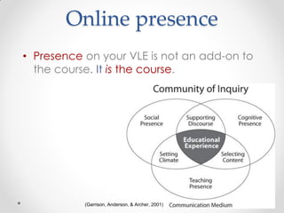 Online presence
38
• Presence on your VLE is not an add-on to
the course. It is the course.
(Garrison, Anderson, & Archer, 2001)
 