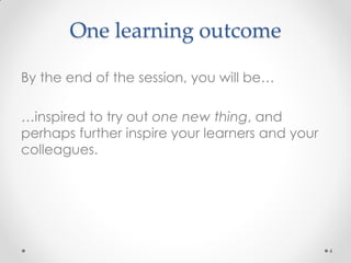 One learning outcome
4
By the end of the session, you will be…
…inspired to try out one new thing, and
perhaps further inspire your learners and your
colleagues.
 