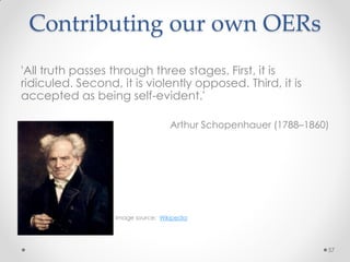Contributing our own OERs
57
'All truth passes through three stages. First, it is
ridiculed. Second, it is violently opposed. Third, it is
accepted as being self-evident.'
Arthur Schopenhauer (1788–1860)
Image source: Wikipedia
 