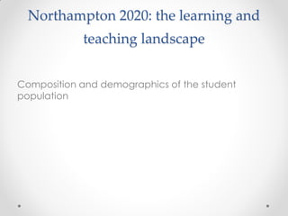 Northampton 2020: the learning and
teaching landscape
Composition and demographics of the student
population
 